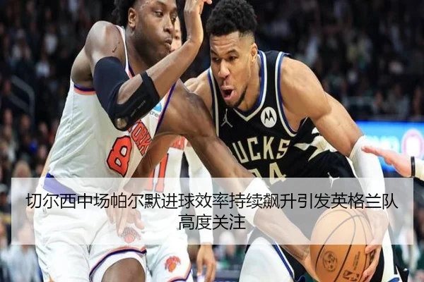 切尔西中场帕尔默进球效率持续飙升引发英格兰队高度关注