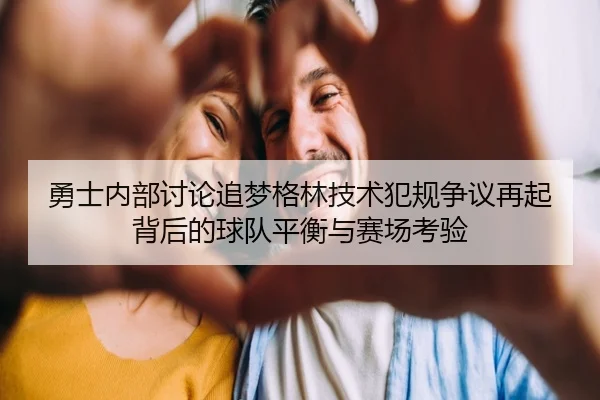 勇士内部讨论追梦格林技术犯规争议再起背后的球队平衡与赛场考验