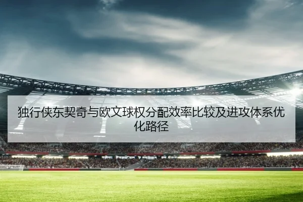 独行侠东契奇与欧文球权分配效率比较及进攻体系优化路径