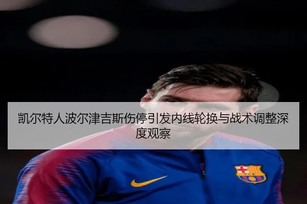 凯尔特人波尔津吉斯伤停引发内线轮换与战术调整深度观察