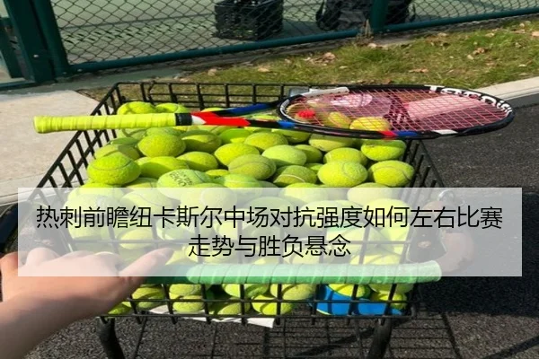 热刺前瞻纽卡斯尔中场对抗强度如何左右比赛走势与胜负悬念