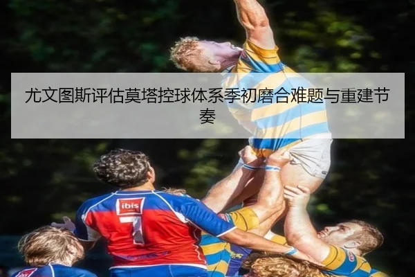 尤文图斯评估莫塔控球体系季初磨合难题与重建节奏