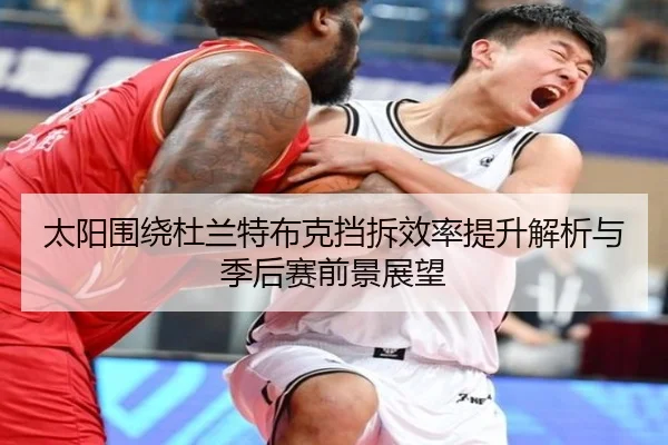 太阳围绕杜兰特布克挡拆效率提升解析与季后赛前景展望