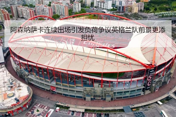 阿森纳萨卡连续出场引发负荷争议英格兰队前景更添担忧