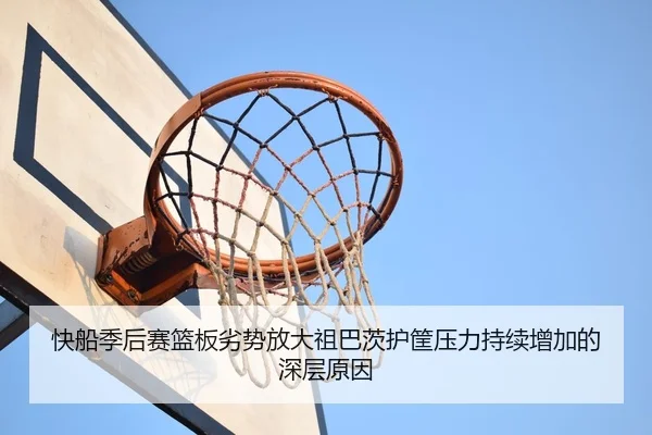 快船季后赛篮板劣势放大祖巴茨护筐压力持续增加的深层原因